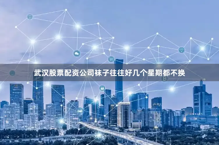 武汉股票配资公司袜子往往好几个星期都不换