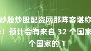炒股炒股配资网那阵容堪称豪华！预计会有来自 32 个国家的 1