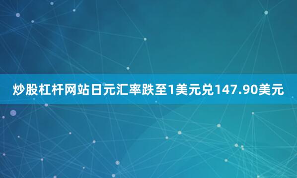 炒股杠杆网站日元汇率跌至1美元兑147.90美元