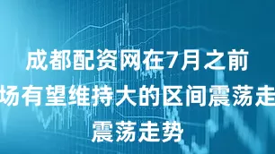 成都配资网在7月之前市场有望维持大的区间震荡走势