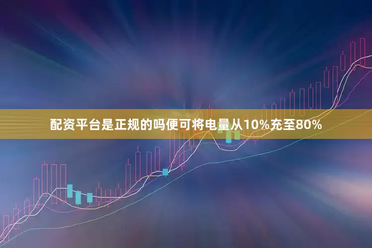 配资平台是正规的吗便可将电量从10%充至80%