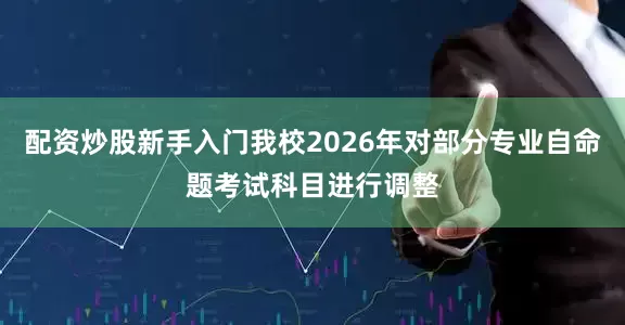 配资炒股新手入门我校2026年对部分专业自命题考试科目进行调整