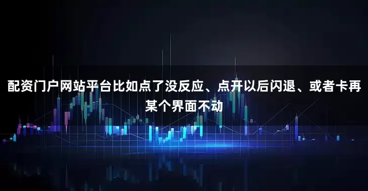 配资门户网站平台比如点了没反应、点开以后闪退、或者卡再某个界面不动