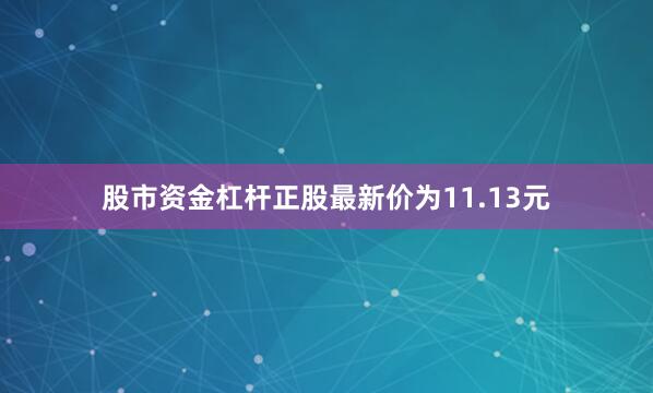 股市资金杠杆正股最新价为11.13元