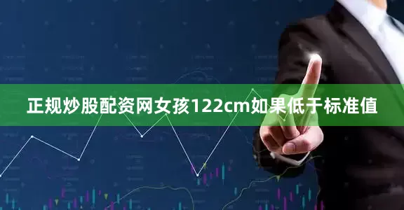 正规炒股配资网女孩122cm如果低于标准值