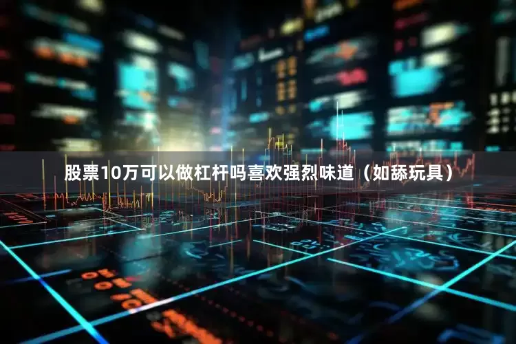 股票10万可以做杠杆吗喜欢强烈味道（如舔玩具）
