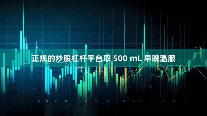 正规的炒股杠杆平台取 500 mL 早晚温服