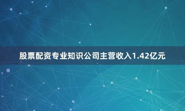 股票配资专业知识公司主营收入1.42亿元