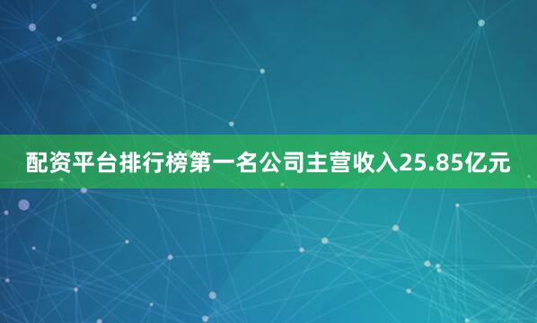 配资平台排行榜第一名公司主营收入25.85亿元