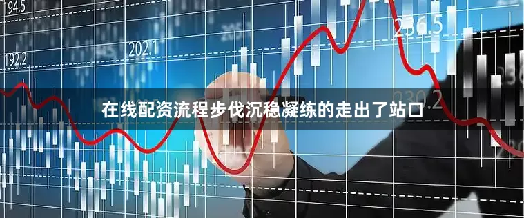 在线配资流程步伐沉稳凝练的走出了站口
