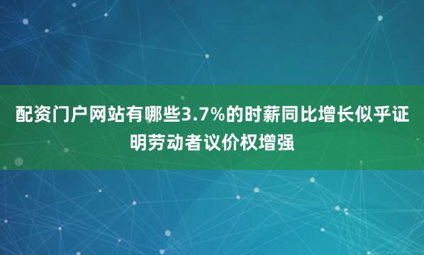 配资门户网站有哪些3.7%的时薪同比增长似乎证明劳动者议价权增强