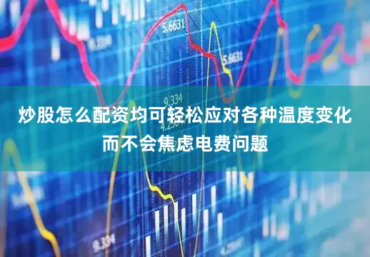 炒股怎么配资均可轻松应对各种温度变化而不会焦虑电费问题