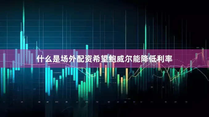 什么是场外配资希望鲍威尔能降低利率