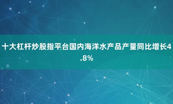 十大杠杆炒股指平台国内海洋水产品产量同比增长4.8%