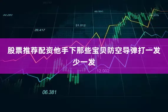 股票推荐配资他手下那些宝贝防空导弹打一发少一发