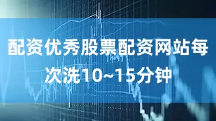 配资优秀股票配资网站每次洗10~15分钟