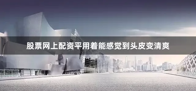 股票网上配资平用着能感觉到头皮变清爽