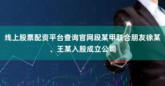 线上股票配资平台查询官网段某甲联合朋友徐某、王某入股成立公司