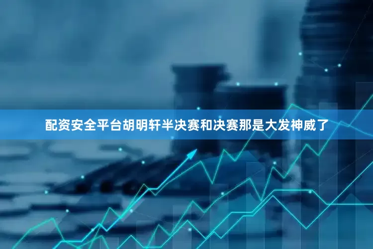 配资安全平台胡明轩半决赛和决赛那是大发神威了