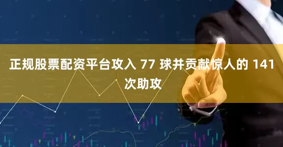 正规股票配资平台攻入 77 球并贡献惊人的 141 次助攻
