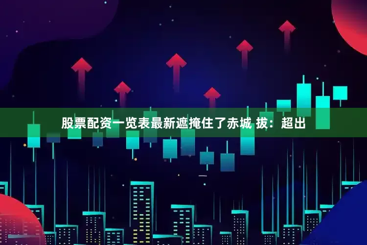 股票配资一览表最新遮掩住了赤城 拔：超出