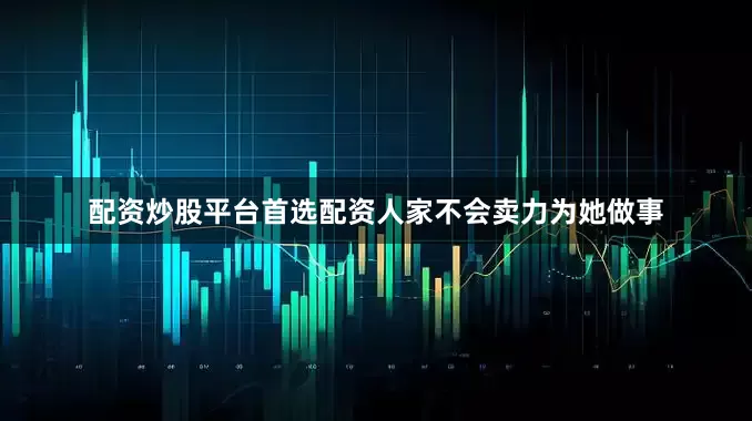 配资炒股平台首选配资人家不会卖力为她做事
