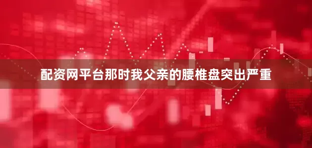 配资网平台那时我父亲的腰椎盘突出严重