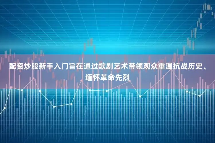 配资炒股新手入门旨在通过歌剧艺术带领观众重温抗战历史、缅怀革命先烈